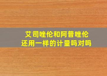 艾司唑伦和阿普唑伦还用一样的计量吗对吗