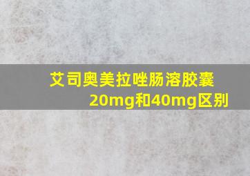 艾司奥美拉唑肠溶胶囊20mg和40mg区别