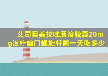 艾司奥美拉唑肠溶胶囊20mg治疗幽门螺旋杆菌一天吃多少