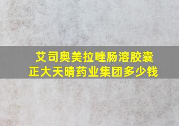 艾司奥美拉唑肠溶胶囊正大天晴药业集团多少钱