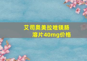 艾司奥美拉唑镁肠溶片40mg价格