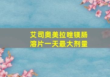 艾司奥美拉唑镁肠溶片一天最大剂量