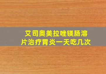 艾司奥美拉唑镁肠溶片治疗胃炎一天吃几次