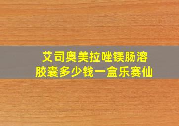 艾司奥美拉唑镁肠溶胶囊多少钱一盒乐赛仙