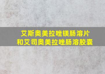 艾斯奥美拉唑镁肠溶片和艾司奥美拉唑肠溶胶囊