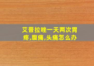 艾普拉唑一天两次胃疼,腹痛,头痛怎么办