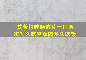 艾普拉唑肠溶片一日两次怎么吃空腹隔多久吃饭