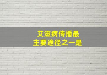 艾滋病传播最主要途径之一是