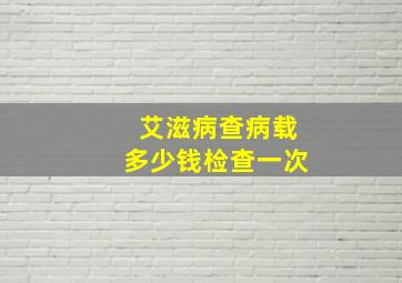 艾滋病查病载多少钱检查一次