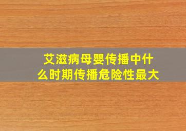 艾滋病母婴传播中什么时期传播危险性最大