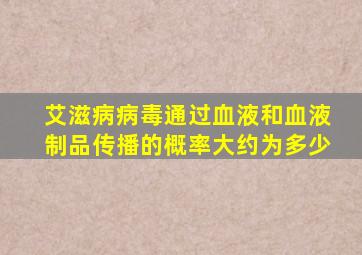 艾滋病病毒通过血液和血液制品传播的概率大约为多少