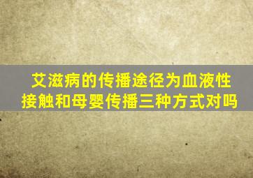 艾滋病的传播途径为血液性接触和母婴传播三种方式对吗