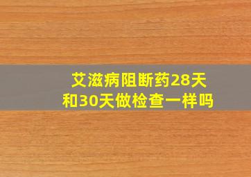 艾滋病阻断药28天和30天做检查一样吗