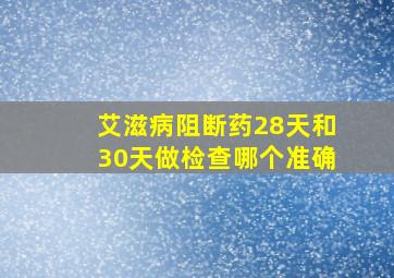 艾滋病阻断药28天和30天做检查哪个准确