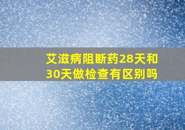 艾滋病阻断药28天和30天做检查有区别吗