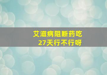 艾滋病阻断药吃27天行不行呀