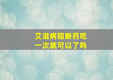 艾滋病阻断药吃一次就可以了吗