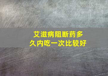 艾滋病阻断药多久内吃一次比较好