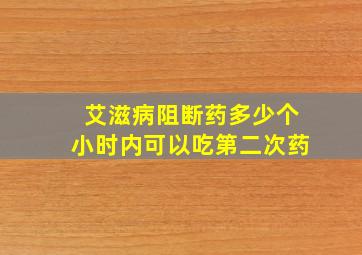 艾滋病阻断药多少个小时内可以吃第二次药