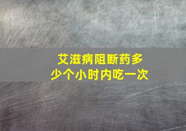 艾滋病阻断药多少个小时内吃一次