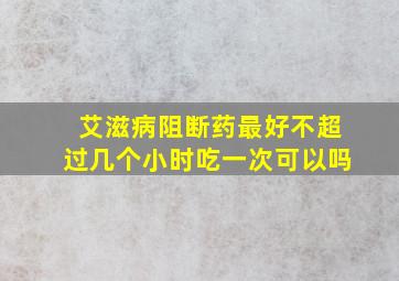 艾滋病阻断药最好不超过几个小时吃一次可以吗