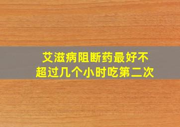 艾滋病阻断药最好不超过几个小时吃第二次