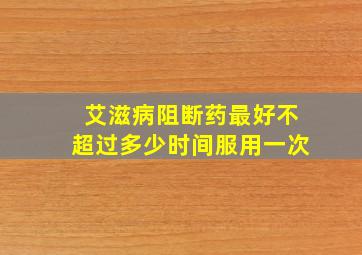 艾滋病阻断药最好不超过多少时间服用一次