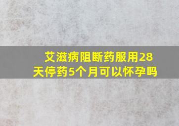 艾滋病阻断药服用28天停药5个月可以怀孕吗