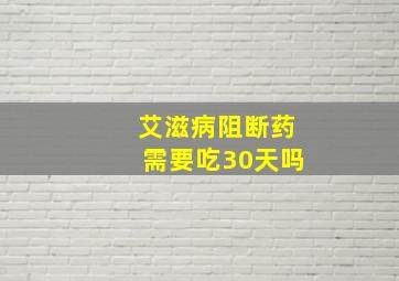 艾滋病阻断药需要吃30天吗