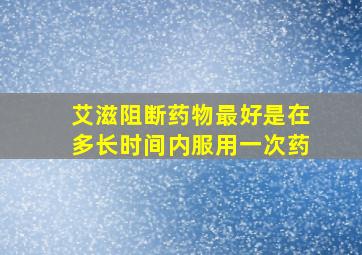 艾滋阻断药物最好是在多长时间内服用一次药