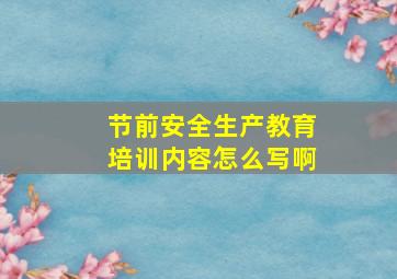 节前安全生产教育培训内容怎么写啊