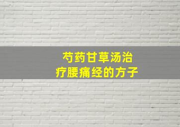 芍药甘草汤治疗腰痛经的方子