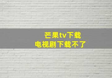 芒果tv下载电视剧下载不了