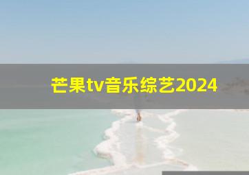 芒果tv音乐综艺2024