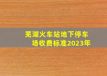 芜湖火车站地下停车场收费标准2023年