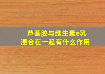 芦荟胶与维生素e乳混合在一起有什么作用