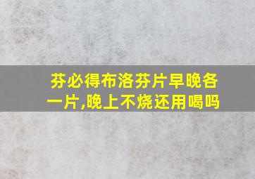 芬必得布洛芬片早晚各一片,晚上不烧还用喝吗