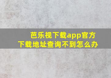 芭乐视下载app官方下载地址查询不到怎么办