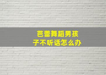 芭蕾舞蹈男孩子不听话怎么办