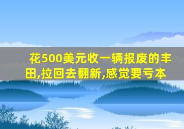 花500美元收一辆报废的丰田,拉回去翻新,感觉要亏本