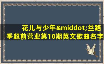 花儿与少年·丝路季超前营业第10期英文歌曲名字