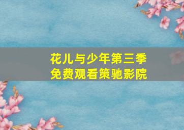 花儿与少年第三季免费观看策驰影院