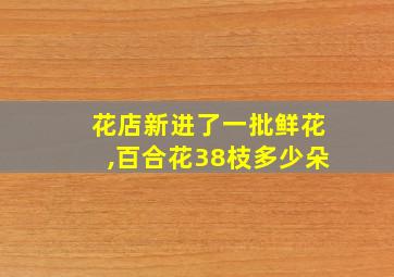 花店新进了一批鲜花,百合花38枝多少朵