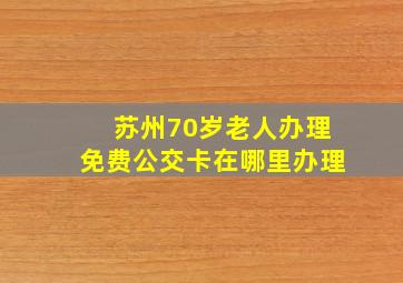 苏州70岁老人办理免费公交卡在哪里办理