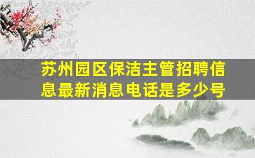 苏州园区保洁主管招聘信息最新消息电话是多少号