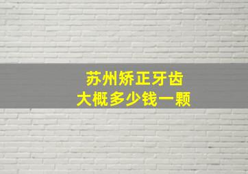 苏州矫正牙齿大概多少钱一颗