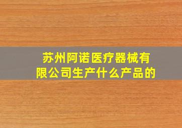 苏州阿诺医疗器械有限公司生产什么产品的