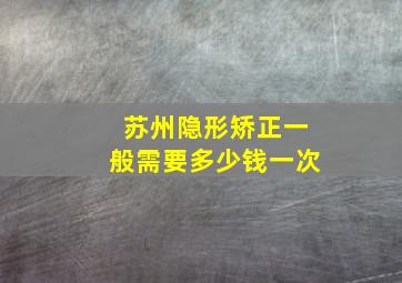 苏州隐形矫正一般需要多少钱一次