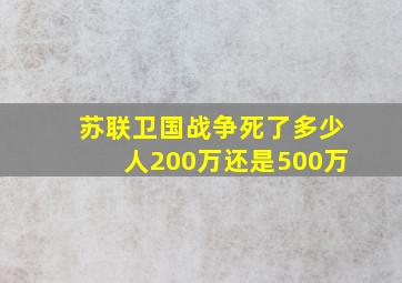 苏联卫国战争死了多少人200万还是500万