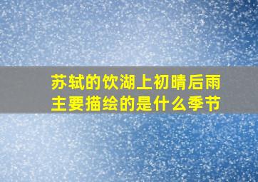 苏轼的饮湖上初晴后雨主要描绘的是什么季节